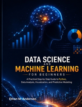 Paperback THE BEGINNER'S GUIDE TO DATA SCIENCE AND MACHINE LEARNING: Learn Python, Analyze Data, Build Models, and Develop Practical Machine Learning Skills Book