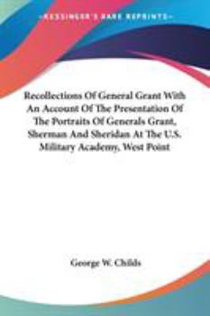 Recollections of General Grant With an Account of the Presentation of the Portraits of Generals Grant, Sherman and Sheridan at the U.s. Military Academy, West Point