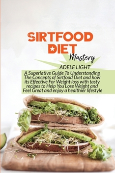 Sirtfood Diet Mastery: A Superlative Guide To Understanding The Concepts of Sirtfood Diet and how its Effective For Weight loss with tasty recipes to Help You Lose Weight and Feel Great and enjoy a he