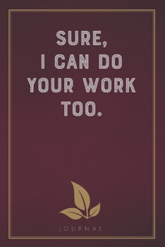 Sure, I Can Do Your Work Too: Funny Saying Blank Lined Notebook - Great Appreciation Gift for Coworkers, Colleagues, and Staff Members (Daily Writing Journal)