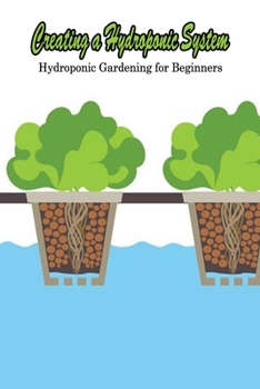 Paperback Creating a Hydroponic System: Hydroponic Gardening for Beginners: Hydroponic Gardening Book