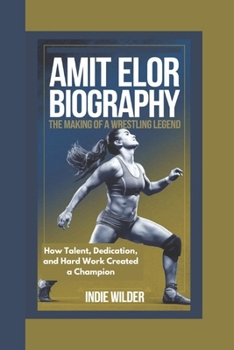 Paperback Amit Elor Biography: The Making of a Wrestling Legend How Talent, Dedication, and Hard Work Created a Champion Book