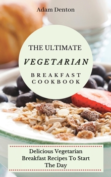The Ultimate Vegetarian Breakfast Cookbook: Delicious Vegetarian Breakfast Recipes To Start The Day