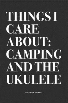Things I Care About: Camping And The Ukulele: A 6x9 Inch Diary Notebook Journal With A Bold Text Font Slogan On A Matte Cover and 120 Blank Lined Pages Makes A Great Alternative To A Card