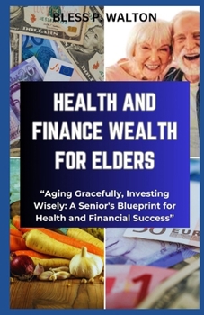 HEALTH AND FINANCE WEALTH FOR ELDERS: “Aging Gracefully, Investing Wisely: A Senior's Blueprint for Health and Financial Success” B0CNTXRQVM Book Cover