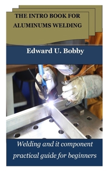 Paperback The Intro Book for Aluminums Welding: Welding and it component practical guide for beginners Book