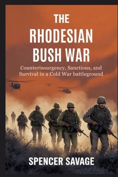 THE RHODESIAN BUSH WAR: Counterinsurgency, Sanctions, and Survival in a Cold War Battleground