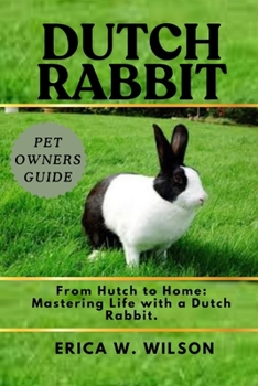 Dutch Rabbit: From Hutch to Home: Mastering Life with a Dutch Rabbit.