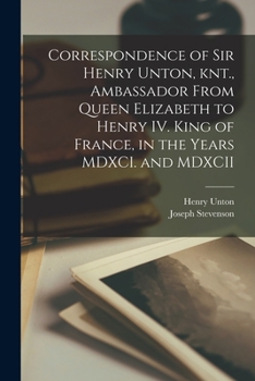 Paperback Correspondence of Sir Henry Unton, knt., Ambassador From Queen Elizabeth to Henry IV. King of France, in the Years MDXCI. and MDXCII Book