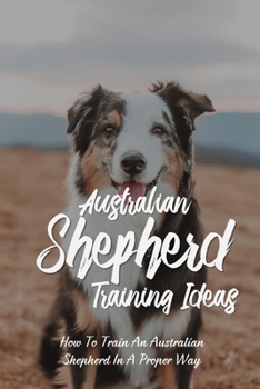 Paperback Australian Shepherd Training Ideas: How To Train An Australian Shepherd In A Proper Way: Australian Shepherd Complete Owners Manual Book