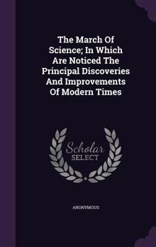 Hardcover The March Of Science; In Which Are Noticed The Principal Discoveries And Improvements Of Modern Times Book