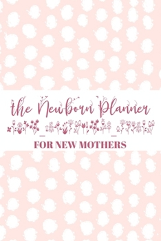 The Newborn Planner For New Mothers: Newborn Baby Girl Journal - Infant Daily Schedule - Feeding Tracker - Diaper Change Log - Mommy Nursing or Breastfeeding Record