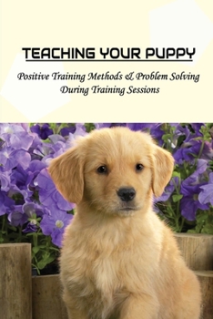 Paperback Teaching Your Puppy: Positive Training Methods & Problem Solving During Training Sessions: What Is The First Thing You Should Train Your Pu Book