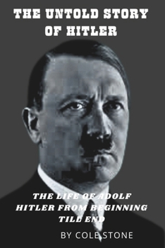 The Untold Story of Hitler: THE Life OF Adolf Hitler From Beginning Till End