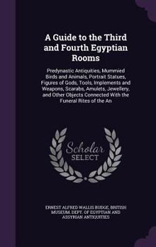 A Guide to the Third and Fourth Egyptian Rooms: Predynastic Antiquities, Mummied Birds and Animals, Portrait Statues, Figures of Gods, Tools, Implements and Weapons, Scarabs, Amulets, Jewellery, and O