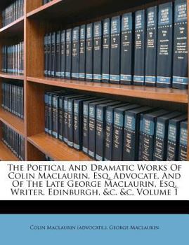 Paperback The Poetical and Dramatic Works of Colin Maclaurin, Esq. Advocate, and of the Late George Maclaurin, Esq. Writer, Edinburgh, &c. &c, Volume 1 Book