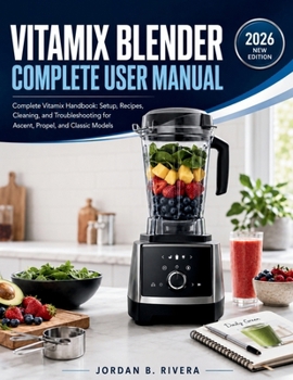 VITAMIX BLENDER COMPLETE USER MANUAL: Complete Vitamix Handbook Setup, Recipes, Cleaning, and Troubleshooting for Ascent, Propel, and Classic Models