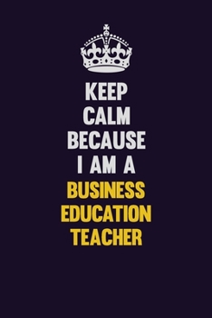 Keep Calm Because I Am A Business Education Teacher: Motivational and inspirational career blank lined gift notebook with matte finish