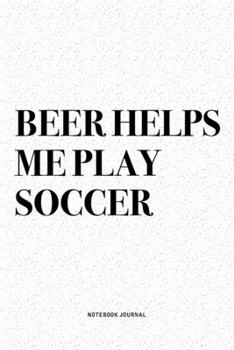 Beer Helps Me Play Soccer: A 6x9 Inch Diary Notebook Journal With A Bold Text Font Slogan On A Matte Cover and 120 Blank Lined Pages Makes A Great Alternative To A Card