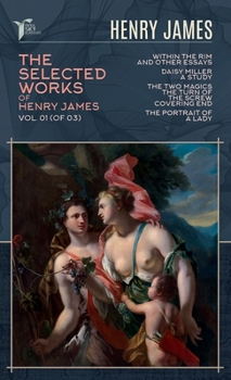 The Selected Works of Henry James, Vol. 01 (of 03): Within the Rim and Other Essays; Daisy Miller: A Study; The Two Magics: The Turn of the Screw. Covering End; The Portrait of a Lady