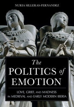 Hardcover The Politics of Emotion: Love, Grief, and Madness in Medieval and Early Modern Iberia Book