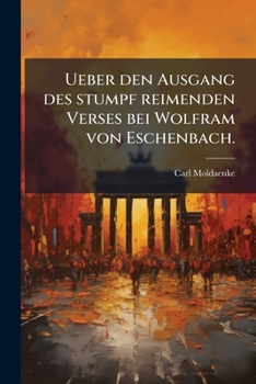 Ueber Den Ausgang Des Stumpf Reimenden Verses Bei Wolfram Von Eschenbach...