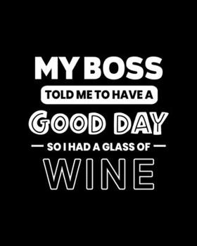 My Boss Told Me to Have a Good Day So I Glass of Wine: Wine Gift for People Who Love Wine - Funny Saying on Black and White Cover - Blank Lined Journal or Notebook