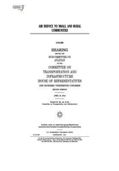 Air service to small and rural communities : hearing before the Subcommittee on Aviation of the Committee on Transportation and Infrastructure, House ... Congress, second session, April 30, 2014.