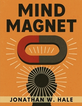 Mind Magnet: Harness the Invisible Power of Thought to Attract the Life You Desire