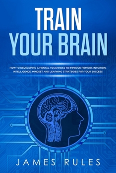 Paperback Train Your Brain: How to Developing a Mental Toughness to Improve Memory, Intuition, Intelligence, Mindset and Learning Strategies for y Book