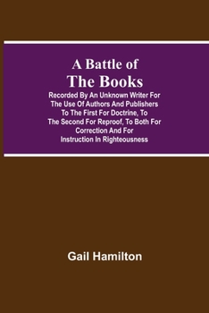 Paperback A Battle Of The Books, Recorded By An Unknown Writer For The Use Of Authors And Publishers To The First For Doctrine, To The Second For Reproof, To Bo Book