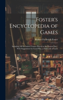 Hardcover Foster's Encyclopedia of Games: Including All the Indoor Games Played at the Present Day: With Suggestions for Good Play, a Full Code of Laws Book