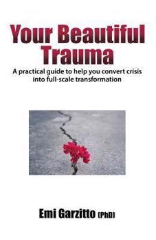 Your Beautiful Trauma: A Practical Guide to Help You Convert Crisis Into Full-Scale Transformation