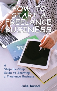 Paperback How to Start a Freelance Business: A Step-By-Step Guide to Starting a Freelance Business Book