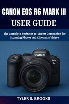CANON EOS R6 MARK III USER GUIDE: The Complete Beginner-to-Expert Companion for Stunning Photos and Cinematic Videos