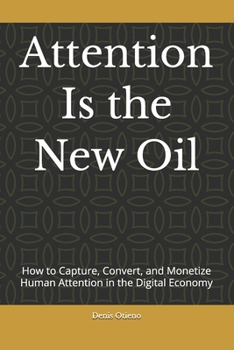 Attention Is the New Oil: How to Capture, Convert, and Monetize Human Attention in the Digital Economy