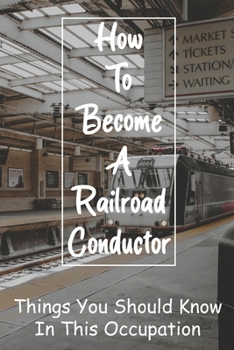 Paperback How To Become A Railroad Conductor: Things You Should Know In This Occupation: Path Career Of Conductors Book