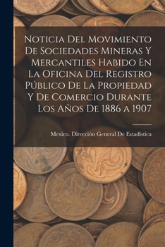 Noticia Del Movimiento De Sociedades Mineras Y Mercantiles Habido En La Oficina Del Registro P�blico De La Propiedad Y De Comercio Durante Los A�os De 1886 a 1907