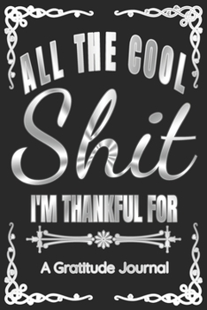 All The Cool Shit I'm Thankful For - A Gratitude Journal - Great Gift For Women Men Students Moms Dads: 100 Pages - 6x9 Inches - Funny Curse Word Books - A Silly Gratitude Journal Notebook