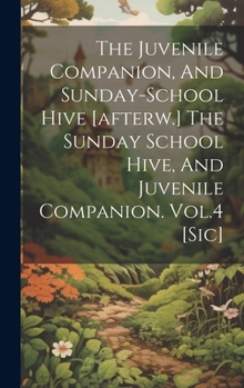 Hardcover The Juvenile Companion, And Sunday-school Hive [afterw.] The Sunday School Hive, And Juvenile Companion. Vol.4 [sic] Book