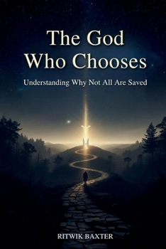The God Who Chooses: Understanding Why Not All Are Saved: Reconciling Divine Love, Sovereignty, and Election through Scripture