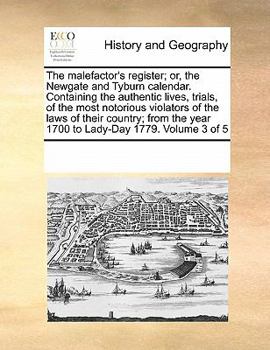 The malefactor's register; or, the Newgate and Tyburn calendar. Containing the authentic lives, trials, of the most notorious violators of the laws of ... year 1700 to Lady-Day 1779. Volume 3 of 5