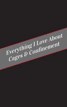 Paperback Everything I Love About Cages & Confinement: A Safe Place For Your Kinky Thoughts Book