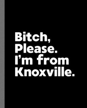 Bitch, Please. I'm From Knoxville.: A Vulgar Adult Composition Book for a Native Knoxville, TN Resident