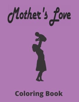 Mother's Love Coloring Book: Beautiful Mother's Day Coloring Book For Adult, With Anti-Stress Designs