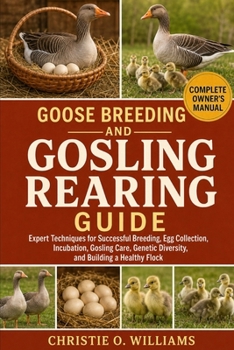 Goose Breeding and Gosling Rearing Guide: Expert Techniques for Successful Breeding, Egg Collection, Incubation, Gosling Care, Genetic Diversity, and