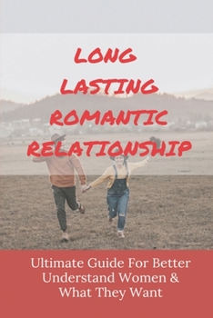 Long Lasting Romantic Relationship: Ultimate Guide For Better Understand Women & What They Want: Things Every Woman Wants In A Man