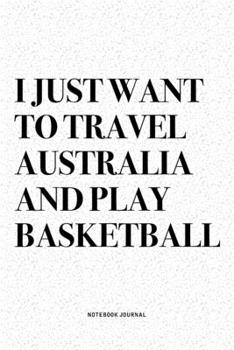 I Just Want To Travel Australia And Play Basketball: A 6x9 Inch Diary Notebook Journal With A Bold Text Font Slogan On A Matte Cover and 120 Blank Lined Pages Makes A Great Alternative To A Card