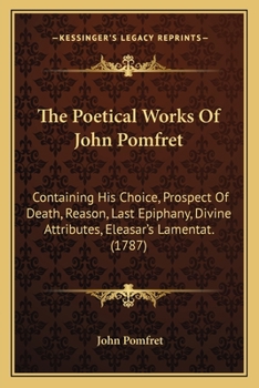 Paperback The Poetical Works Of John Pomfret: Containing His Choice, Prospect Of Death, Reason, Last Epiphany, Divine Attributes, Eleasar's Lamentat. (1787) Book
