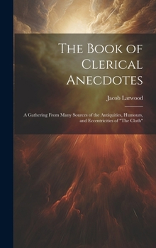 Hardcover The Book of Clerical Anecdotes: A Gathering From Many Sources of the Antiquities, Humours, and Eccentricities of "The Cloth" Book